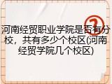 河南经贸职业学院是否有分校，共有多少个校区(河南经贸学院几个校区)