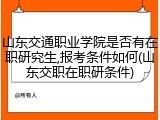 山东交通职业学院是否有在职研究生,报考条件如何(山东交职在职研条件)