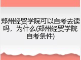 郑州经贸学院可以自考去读吗，为什么(郑州经贸学院自考条件)