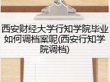 西安财经大学行知学院毕业如何调档案呢(西安行知学院调档)