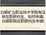白银矿冶职业技术学院有没有在职研究生，如何申请(白银职院在职研究生申请)