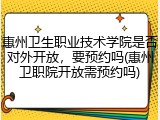惠州卫生职业技术学院是否对外开放，要预约吗(惠州卫职院开放需预约吗)
