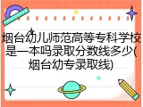烟台幼儿师范高等专科学校是一本吗录取分数线多少(烟台幼专录取线)