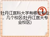 牡丹江医科大学有哪些专业，几个校区(牡丹江医大专业校区)