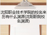 沈阳职业技术学院的校名来历有什么渊源(沈阳职院校名渊源)