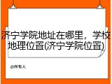 济宁学院地址在哪里，学校地理位置(济宁学院位置)