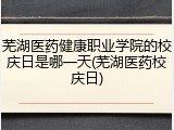 芜湖医药健康职业学院的校庆日是哪一天(芜湖医药校庆日)