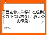 江西农业大学是什么级别，公办还是民办(江西农大公办级别)
