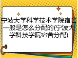 宁波大学科学技术学院宿舍一般是怎么分配的(宁波大学科技学院宿舍分配)