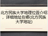 北方民族大学地理位置介绍，详细地址在哪(北方民族大学地址)