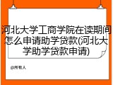 河北大学工商学院在读期间怎么申请助学贷款(河北大学助学贷款申请)