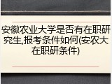 安徽农业大学是否有在职研究生,报考条件如何(安农大在职研条件)