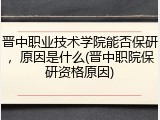 晋中职业技术学院能否保研，原因是什么(晋中职院保研资格原因)