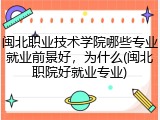 闽北职业技术学院哪些专业就业前景好，为什么(闽北职院好就业专业)