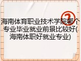 海南体育职业技术学院哪个专业毕业就业前景比较好(海南体职好就业专业)