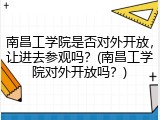 南昌工学院是否对外开放，让进去参观吗？(南昌工学院对外开放吗？)