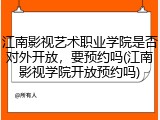 江南影视艺术职业学院是否对外开放，要预约吗(江南影视学院开放预约吗)
