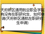 天府新区通用航空职业学院有没有在职研究生，如何申请(天府新区通航在职研究生申请)