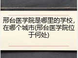 邢台医学院是哪里的学校，在哪个城市(邢台医学院位于何处)