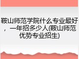 鞍山师范学院什么专业最好，一年招多少人(鞍山师范优势专业招生)
