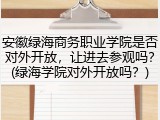 安徽绿海商务职业学院是否对外开放，让进去参观吗？(绿海学院对外开放吗？)