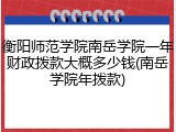 衡阳师范学院南岳学院一年财政拨款大概多少钱(南岳学院年拨款)