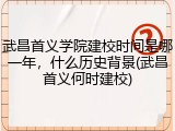 武昌首义学院建校时间是哪一年，什么历史背景(武昌首义何时建校)