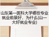 山东第一医科大学哪些专业就业前景好，为什么(山一大好就业专业)