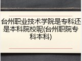 台州职业技术学院是专科还是本科院校呢(台州职院专科本科)