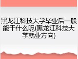 黑龙江科技大学毕业后一般能干什么呢(黑龙江科技大学就业方向)