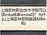 上海农林职业技术学院可以读mba或者emba吗？为什么(上海农林职院能读MBA吗)