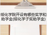 绥化学院开设有哪些奖学和助学金(绥化学子奖助学金)