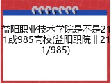 益阳职业技术学院是不是211或985高校(益阳职院非211/985)