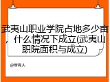 武夷山职业学院占地多少亩，什么情况下成立(武夷山职院面积与成立)