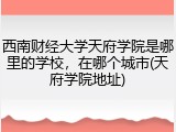 西南财经大学天府学院是哪里的学校，在哪个城市(天府学院地址)