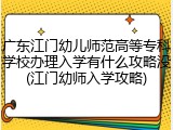 广东江门幼儿师范高等专科学校办理入学有什么攻略没(江门幼师入学攻略)