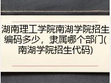 湖南理工学院南湖学院招生编码多少，隶属哪个部门(南湖学院招生代码)
