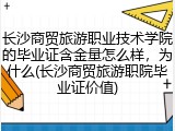 长沙商贸旅游职业技术学院的毕业证含金量怎么样，为什么(长沙商贸旅游职院毕业证价值)