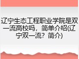 辽宁生态工程职业学院是双一流高校吗，简单介绍(辽宁双一流？简介)