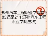 郑州汽车工程职业学院是985还是211(郑州汽车工程职业学院层次)