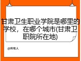 甘肃卫生职业学院是哪里的学校，在哪个城市(甘肃卫职院所在地)