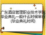 广东酒店管理职业技术学院毕业典礼一般什么时候举行(毕业典礼时间)