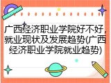 广西经济职业学院好不好，就业现状及发展趋势(广西经济职业学院就业趋势)