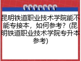 昆明铁道职业技术学院能不能专接本，如何参考？(昆明铁道职业技术学院专升本参考)