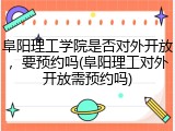 阜阳理工学院是否对外开放，要预约吗(阜阳理工对外开放需预约吗)