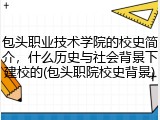 包头职业技术学院的校史简介，什么历史与社会背景下建校的(包头职院校史背景)