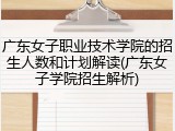 广东女子职业技术学院的招生人数和计划解读(广东女子学院招生解析)