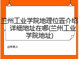 兰州工业学院地理位置介绍，详细地址在哪(兰州工业学院地址)
