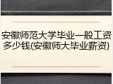 安徽师范大学毕业一般工资多少钱(安徽师大毕业薪资)