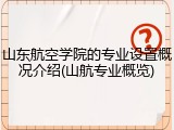 山东航空学院的专业设置概况介绍(山航专业概览)